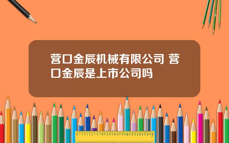 营口金辰机械有限公司 营口金辰是上市公司吗